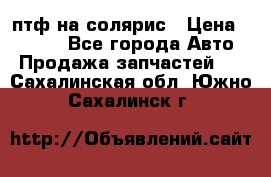 птф на солярис › Цена ­ 1 500 - Все города Авто » Продажа запчастей   . Сахалинская обл.,Южно-Сахалинск г.